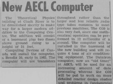 Bendix G-20 to arrive at CRNL. An announcement in the local newspaper, the North Renfrew Times, on 18 January 1961 of the imminent installation of a transistorized electronic computer, “the G-20”, at CRNL to succeed the Datatron. Some specifications for the G-20 computer are given in link C4.<br /><br />Photo source – the Society. 109-1000
